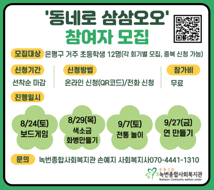 ‘동네로 삼삼오오’ 참여자 모집
모집대상 : 은평구 거주 초등학생 12명
                (각 회기별 모집, 중복 신청 가능)
신청기간 : 선착순 마감
신청방법 : 온라인 신청(QR코드) 및 전화신청
참 가 비 : 무료
진행일시 
     1) 2024. 9. 7.(토) 전통놀이
     2) 2024. 9. 27.(금) 연 만들기
 문의번호 : 녹번종합사회복지관 (☎070-4441-1310)