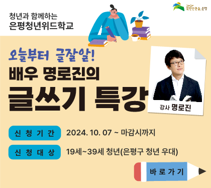 □ 사 업 명 : 은평 청년 위드학교 <오늘부터 글잘알! 글쓰기 특강>
 □ 일    시
   ○ (1회차) 2024. 10. 22.(화) 19:00~21:00
   ○ (2회차) 2024. 10. 29.(화) 19:00~21:00
 □ 장    소 : 서울청년센터 은평 B동 3층
 □ 대    상 : 19~39세 청년(선착순 모집)
 □ 접수방법 : QR코드 스캔 및 온라인 신청서 제출
               ※ 신청완료 여부 개별 연락