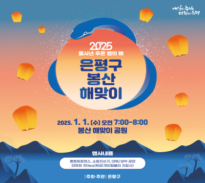 2025 
을사년 푸른 뱀의 해
은평구 봉산 해맞이
2025. 1. 1.(수) 오전 07:00 ~ 08:00
봉산 해맞이 공원
행사내용
풍등퍼포먼스, 소원지쓰기, 대부/성악공연, 따뜻한 차 제공