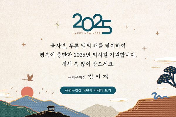 2025
을사년, 푸른 뱀의 해를 맞이하여 행복이 충만한 2025년 되시길 기원합니다.
새해 복 많이 받으세요.
은평구청장 김미경
은평구청장 신년사 자세히보기