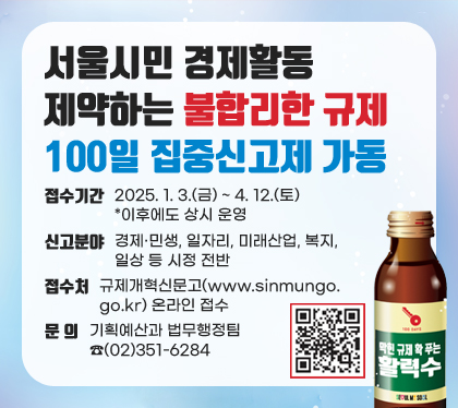 서울시민 경제활동 제약하는 불합리한 규제 100일 집중신고제 가동
접수기간 : 2025. 1. 3.(금) ~ 4. 12.(토) *이후에도 상시 운영
신고분야 : 경제·민생, 일자리, 미래산업, 복지, 일상 등 시정 전반
접수처 : 규제개혁신문고(www.sinmungo.go.kr) 온라인 접수
문 의 : 기획예산과 법무행정팀 ☎(02)351-6284
QR코드 스캔(http://m.site.naver.com/10SFh)