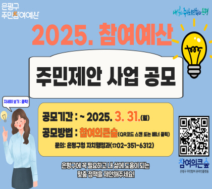 2025년 참여예산 주민 제안사업 공모
공모기간 ~2025.3.31(월)
문의 은평구청 자치행정과 02-351-6312
은평구에 꼭 필요하고 내 삶에 도움이 되는 맞춤 정책을 제안해주세요