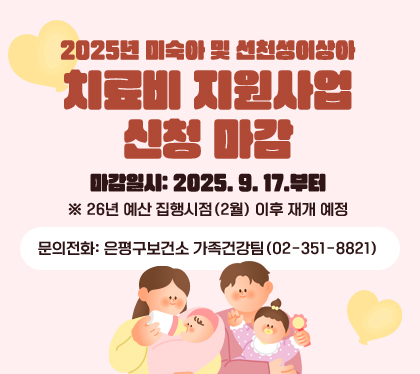 2025년 미숙아 및 선천성이상아 치료비 지원사업 신청 마감
마감일시: 2025. 9. 17.부터
※ 26년 예산 집행시점(2월) 이후 재개 예정
문의전화: 은평구보건소 가족건강팀(02-351-8821)
