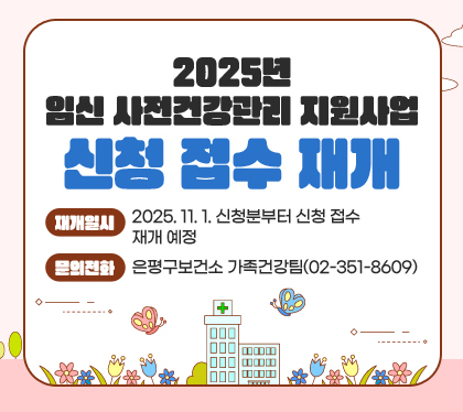 2025년 임신 사전건강관리 지원사업 신청 접수 재개
재개일시: 2025. 11. 1. 신청분부터 신청 접수 재개 예정
문의전화: 은평구보건소 가족건강팀(02-351-8609)