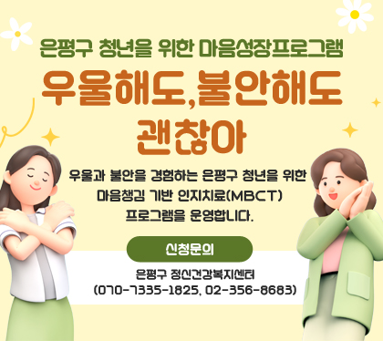 은평구 청년을 위한 마음성장프로그램
‘우울해도,불안해도 괜찮아’
우울과 불안을 경험하는 은평구 청년을 위한 
마음챙김 기반 인지치료(MBCT)프로그램을 운영합니다.
신청문의: 은평구 정신건강복지센터
(070-7335-1825, 02-356-8683)