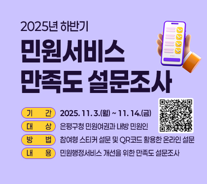 2025년 하반기 민원서비스 만족도 설문조사
 기간 : 2025. 11. 3.(월) ~ 11. 14.(금)
 대상 : 은평구청 민원여권과 내방 민원인
 방법 : 참여형 스티커 설문 및 QR코드 활용한 온라인 설문
 내용 : 민원행정서비스 개선을 위한 만족도 설문조사