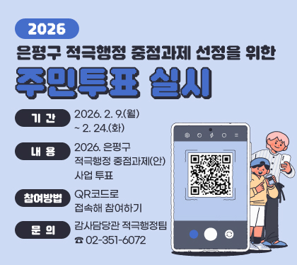 2026. 은평구 적극행정 중점과제 선정을 위한 주민투표 실시
○ 기간 : 2026. 2. 9.(월) ~ 2. 24.(화)
○ 내용 : 2026. 은평구 적극행정 중점과제(안) 사업 투표
○ 참여방법 : QR코드로 접속해 참여하기
○ 문의 : 감사담당관 적극행정팀 ☎ 02-351-6072
QR코드 스캔(https://moaform.com/q/vfqytB)
