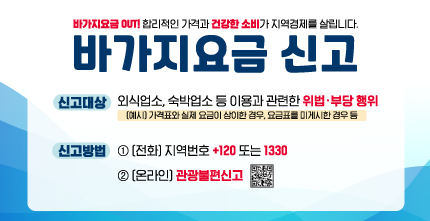 바가지요금 OUT! 합리적인 가격과 건강한 소비가 지역경제를 살립니다. / 바가지요금 신고 / 신고대상 : 외식업소, 숙박업소 등 이용과 관련한 위법·부당행위 [예시] 가격표와 실제 요금이 상이한 경우 요금표를 게시한 경우 등 / 신고방법 : 1 [전화] 지역번호+120 또는 1330 / 2 [온라인] 관광불편신고 QR 스캔(https://m.site.naver.com/1SS23)